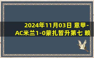 2024年11月03日 意甲-AC米兰1-0蒙扎暂升第七 赖因德斯头球制胜莱奥失单刀